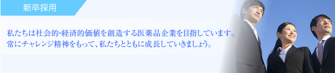 新卒採用　私たちは社会的・経済的価値を創造する医薬品企業を目指しています。常にチャレンジ精神をもって、私たちとともに成長していきましょう。