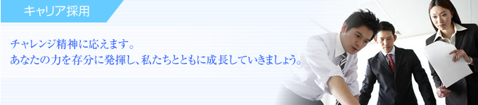 キャリア採用　チャレンジ精神に応えます。あなたの力を存分に発揮し、私たちとともに成長していきましょう。